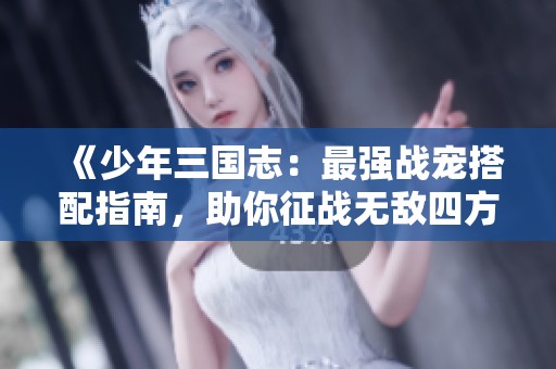 《少年三国志：最强战宠搭配指南，助你征战无敌四方！》