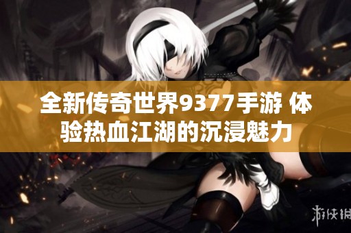 全新传奇世界9377手游 体验热血江湖的沉浸魅力
