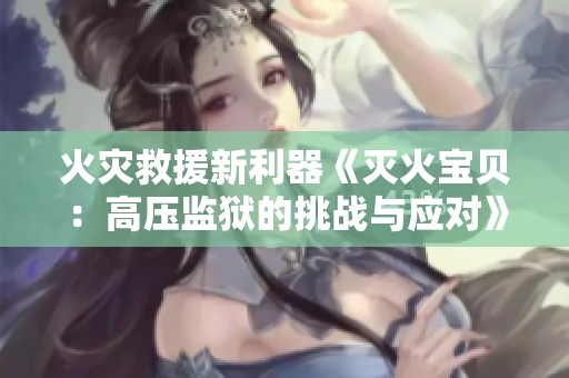 火灾救援新利器《灭火宝贝：高压监狱的挑战与应对》