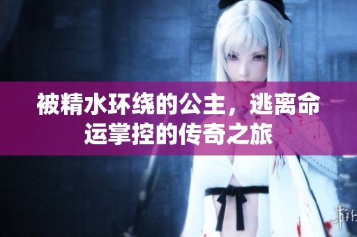 被精水环绕的公主，逃离命运掌控的传奇之旅