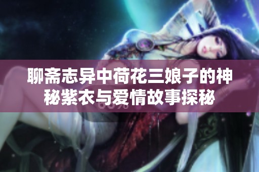 聊斋志异中荷花三娘子的神秘紫衣与爱情故事探秘
