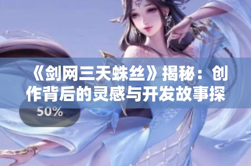 《剑网三天蛛丝》揭秘：创作背后的灵感与开发故事探寻