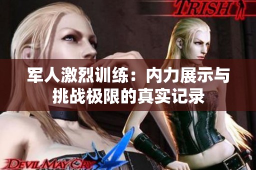 军人激烈训练：内力展示与挑战极限的真实记录