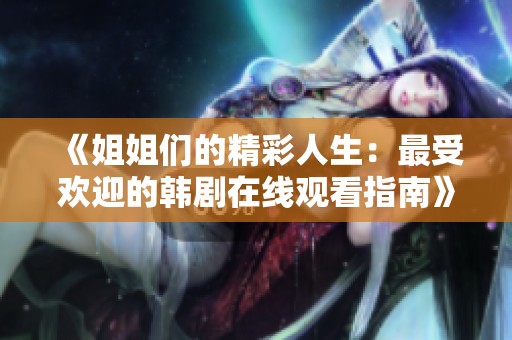 《姐姐们的精彩人生：最受欢迎的韩剧在线观看指南》