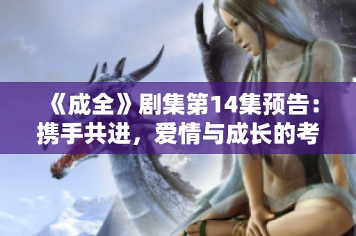 《成全》剧集第14集预告：携手共进，爱情与成长的考验将开启