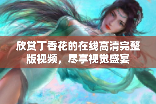 欣赏丁香花的在线高清完整版视频，尽享视觉盛宴