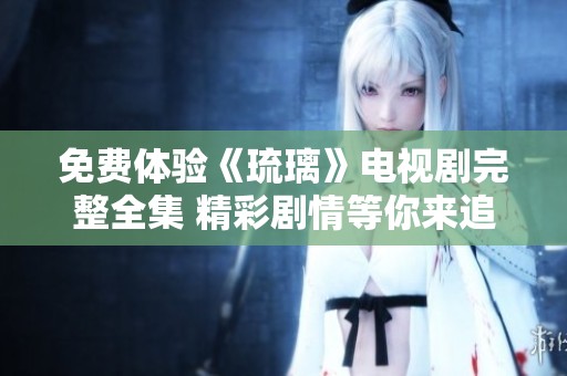 免费体验《琉璃》电视剧完整全集 精彩剧情等你来追剧