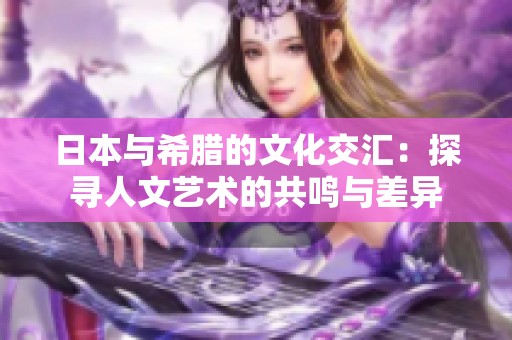 日本与希腊的文化交汇：探寻人文艺术的共鸣与差异