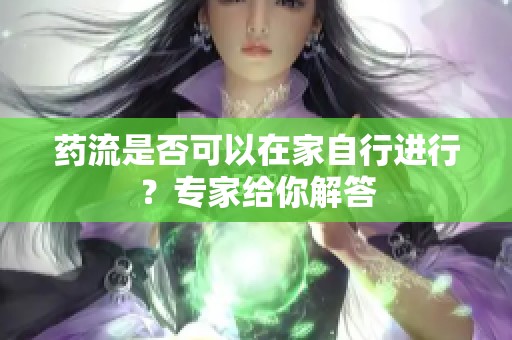 药流是否可以在家自行进行？专家给你解答