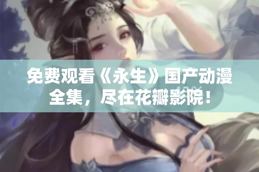 免费观看《永生》国产动漫全集，尽在花瓣影院！