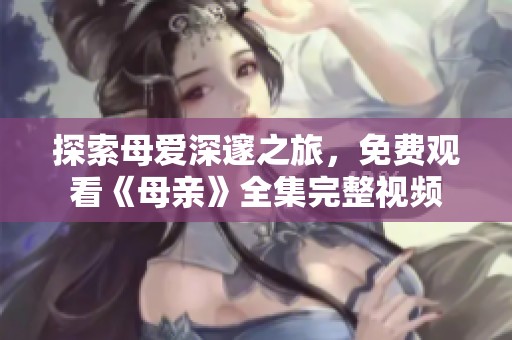 探索母爱深邃之旅，免费观看《母亲》全集完整视频