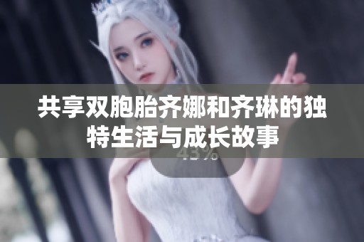 共享双胞胎齐娜和齐琳的独特生活与成长故事
