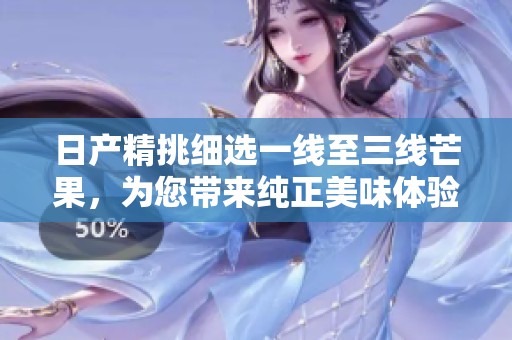 日产精挑细选一线至三线芒果，为您带来纯正美味体验