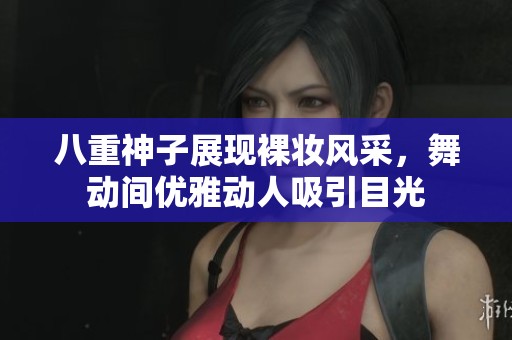 八重神子展现裸妆风采，舞动间优雅动人吸引目光