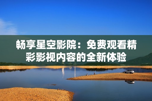 畅享星空影院：免费观看精彩影视内容的全新体验