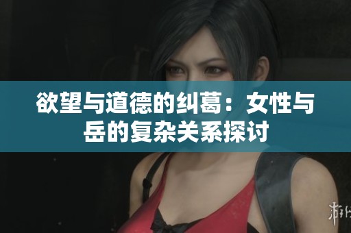 欲望与道德的纠葛：女性与岳的复杂关系探讨
