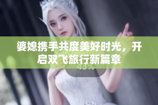 婆媳携手共度美好时光，开启双飞旅行新篇章