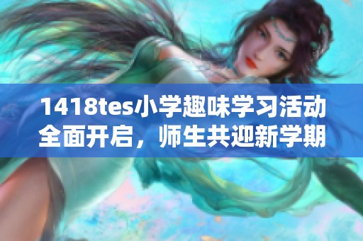 1418tes小学趣味学习活动全面开启，师生共迎新学期