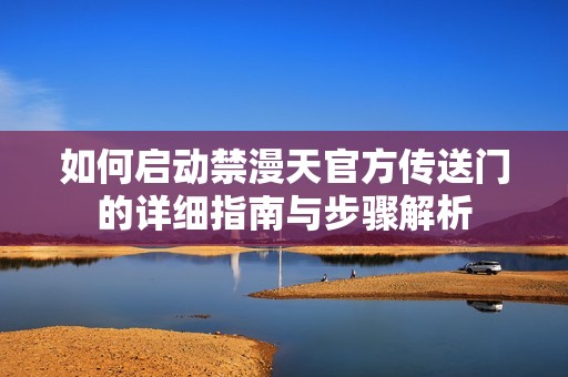 如何启动禁漫天官方传送门的详细指南与步骤解析