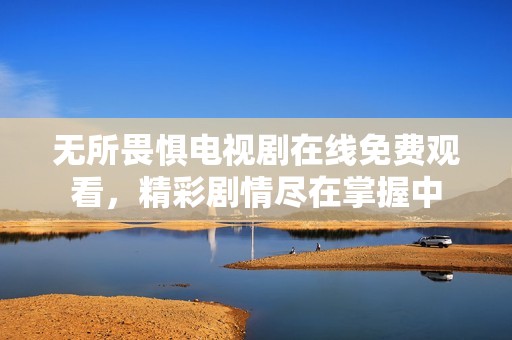 无所畏惧电视剧在线免费观看，精彩剧情尽在掌握中