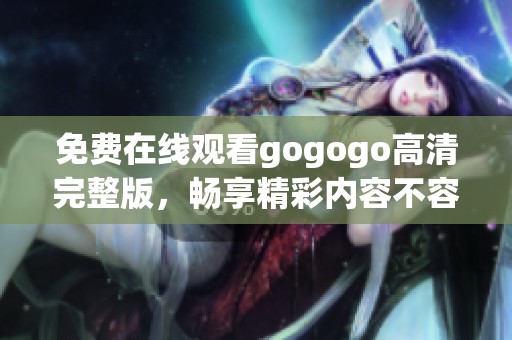 免费在线观看gogogo高清完整版，畅享精彩内容不容错过