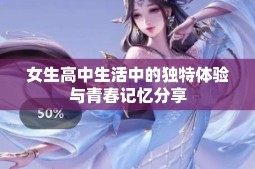 女生高中生活中的独特体验与青春记忆分享