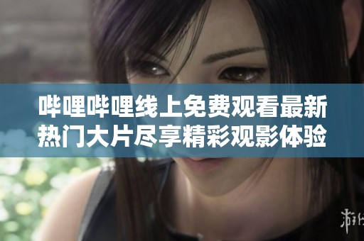 哔哩哔哩线上免费观看最新热门大片尽享精彩观影体验