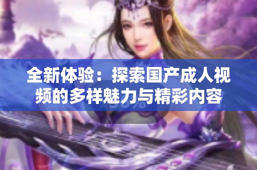 全新体验：探索国产成人视频的多样魅力与精彩内容