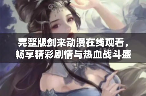 完整版剑来动漫在线观看，畅享精彩剧情与热血战斗盛宴