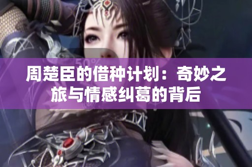 周楚臣的借种计划：奇妙之旅与情感纠葛的背后
