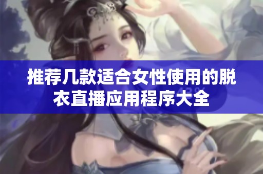 推荐几款适合女性使用的脱衣直播应用程序大全