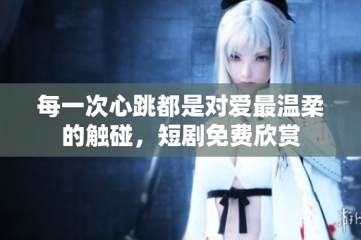 每一次心跳都是对爱最温柔的触碰，短剧免费欣赏