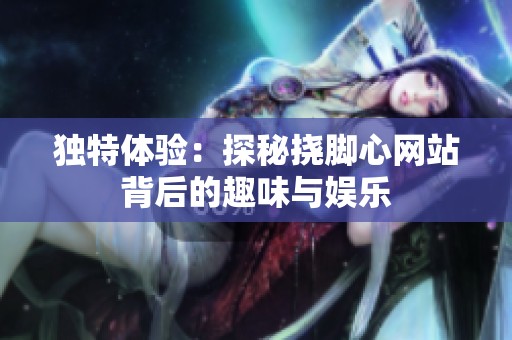独特体验：探秘挠脚心网站背后的趣味与娱乐