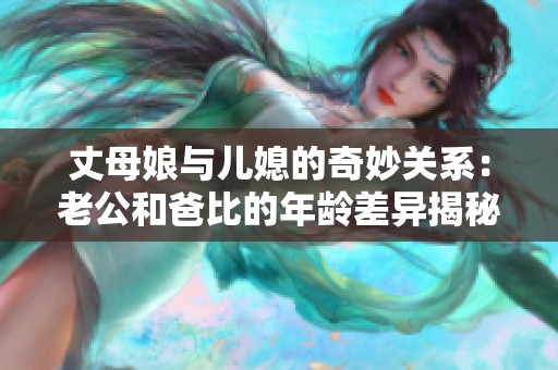 丈母娘与儿媳的奇妙关系：老公和爸比的年龄差异揭秘