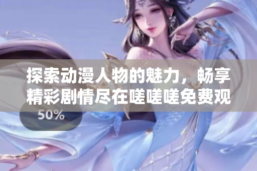 探索动漫人物的魅力，畅享精彩剧情尽在嗟嗟嗟免费观看