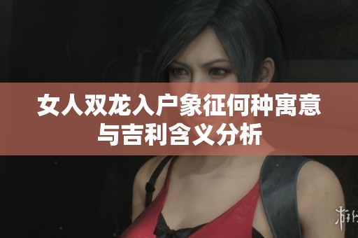女人双龙入户象征何种寓意与吉利含义分析