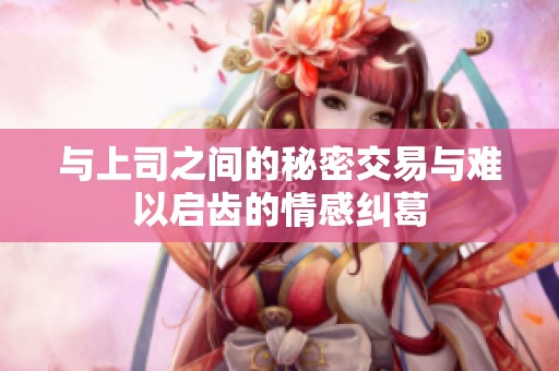 与上司之间的秘密交易与难以启齿的情感纠葛