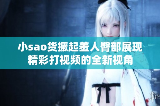 小sao货撅起羞人臀部展现精彩打视频的全新视角