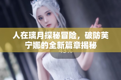 人在璃月探秘冒险，破防芙宁娜的全新篇章揭秘