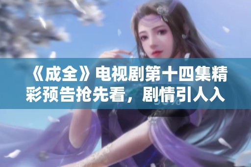 《成全》电视剧第十四集精彩预告抢先看，剧情引人入胜