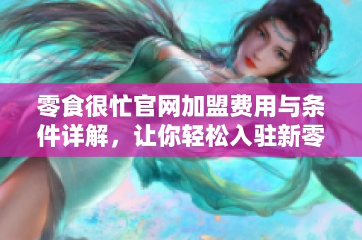 零食很忙官网加盟费用与条件详解，让你轻松入驻新零售市场