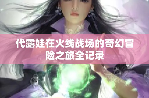 代露娃在火线战场的奇幻冒险之旅全记录