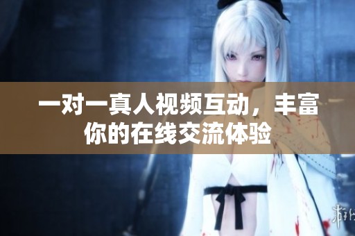 一对一真人视频互动，丰富你的在线交流体验