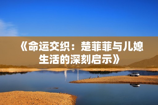 《命运交织：楚菲菲与儿媳生活的深刻启示》