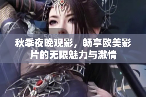 秋季夜晚观影，畅享欧美影片的无限魅力与激情