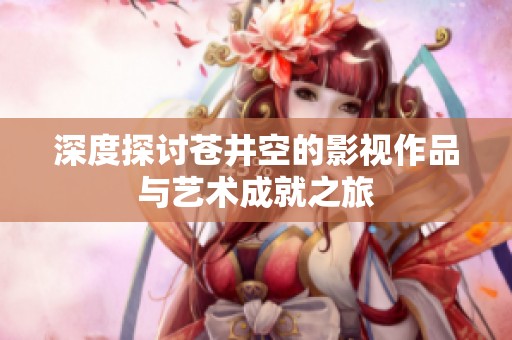 深度探讨苍井空的影视作品与艺术成就之旅