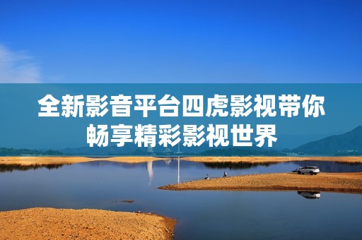 全新影音平台四虎影视带你畅享精彩影视世界