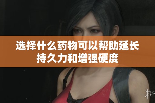 选择什么药物可以帮助延长持久力和增强硬度