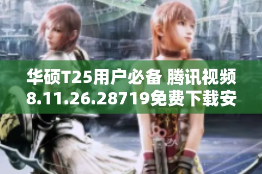 华硕T25用户必备 腾讯视频8.11.26.28719免费下载安装攻略