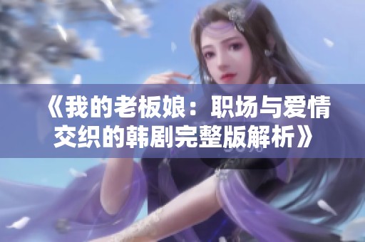 《我的老板娘：职场与爱情交织的韩剧完整版解析》